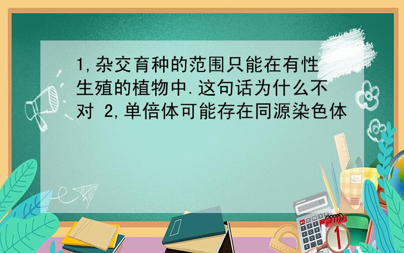 1,杂交育种的范围只能在有性生殖的植物中.这句话为什么不对 2,单倍体可能存在同源染色体