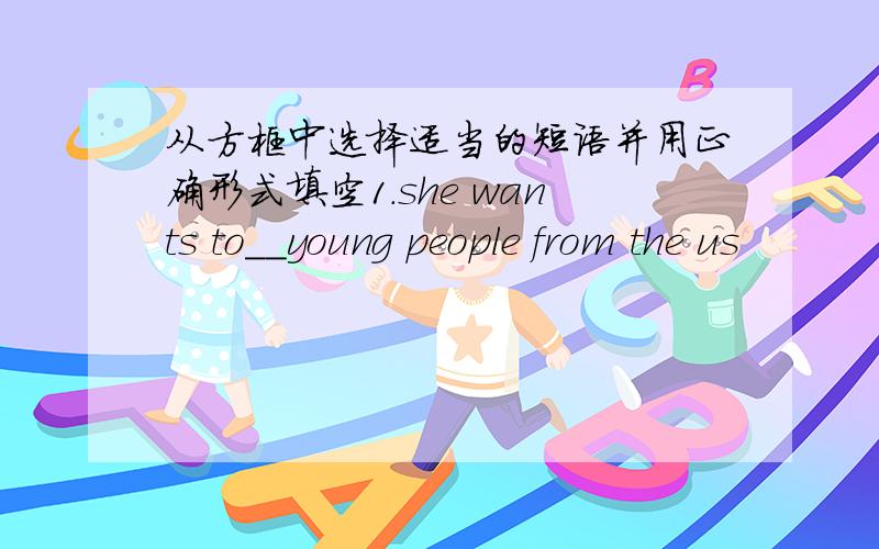 从方框中选择适当的短语并用正确形式填空1.she wants to__young people from the us