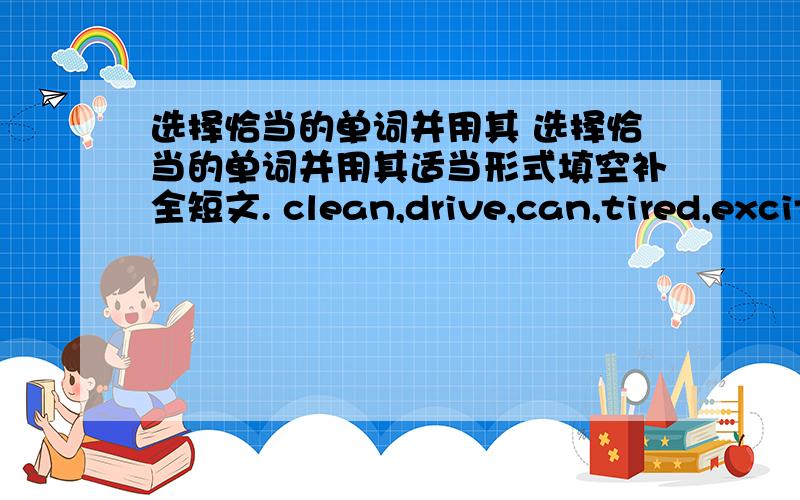 选择恰当的单词并用其 选择恰当的单词并用其适当形式填空补全短文. clean,drive,can,tired,excit