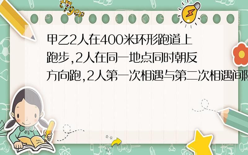 甲乙2人在400米环形跑道上跑步,2人在同一地点同时朝反方向跑,2人第一次相遇与第二次相遇间隔40秒,已知甲