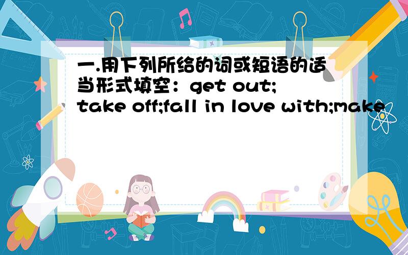 一.用下列所给的词或短语的适当形式填空：get out;take off;fall in love with;make