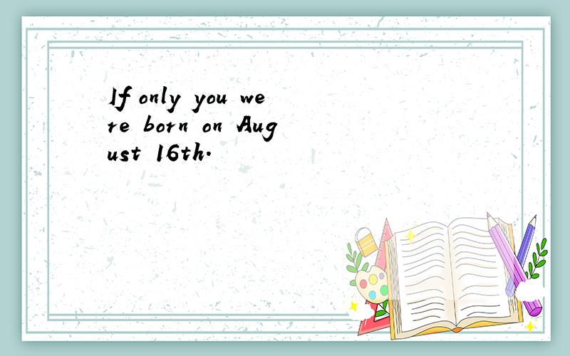 If only you were born on August 16th.