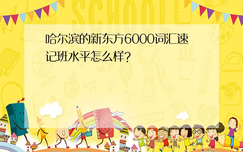 哈尔滨的新东方6000词汇速记班水平怎么样?