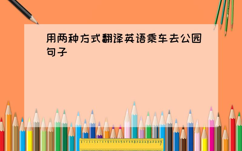 用两种方式翻译英语乘车去公园句子