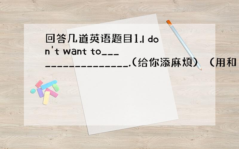 回答几道英语题目1.I don't want to_________________.(给你添麻烦）（用和 add up