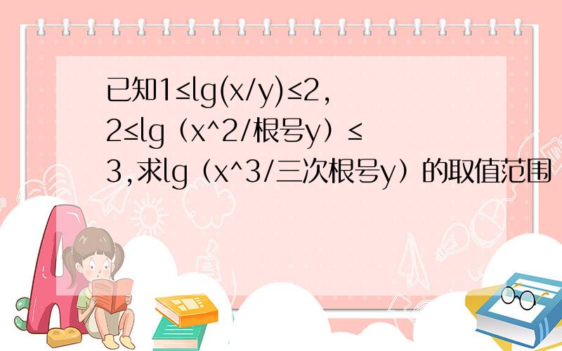 已知1≤lg(x/y)≤2,2≤lg（x^2/根号y）≤3,求lg（x^3/三次根号y）的取值范围