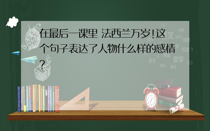 在最后一课里 法西兰万岁!这个句子表达了人物什么样的感情?