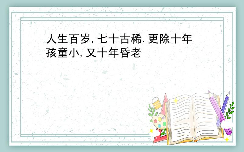 人生百岁,七十古稀.更除十年孩童小,又十年昏老