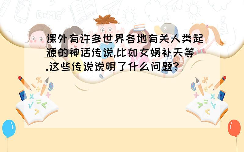 课外有许多世界各地有关人类起源的神话传说,比如女娲补天等.这些传说说明了什么问题?（