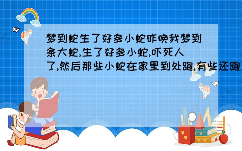 梦到蛇生了好多小蛇昨晚我梦到条大蛇,生了好多小蛇,吓死人了,然后那些小蛇在家里到处跑,有些还跑到衣柜里去了,我好怕,就跟