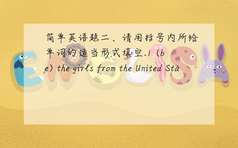 简单英语题二、请用括号内所给单词的适当形式填空.1 (be) the girls from the United Sta