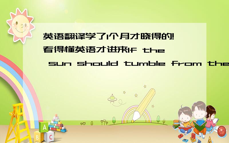 英语翻译学了1个月才晓得的!看得懂英语才进来If the sun should tumble from the sky,