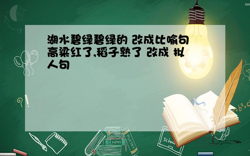 湖水碧绿碧绿的 改成比喻句 高粱红了,稻子熟了 改成 拟人句