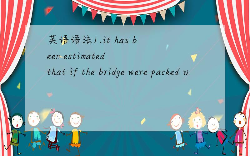 英语语法1.it has been estimated that if the bridge were packed w