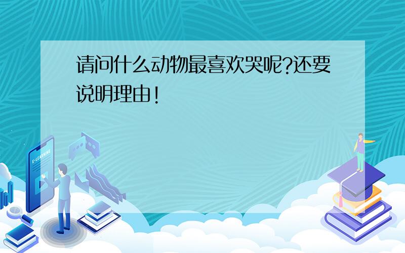 请问什么动物最喜欢哭呢?还要说明理由!