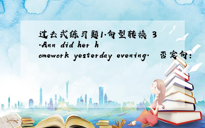 过去式练习题1.句型转换 3.Ann did her homework yesterday evening.　　否定句：