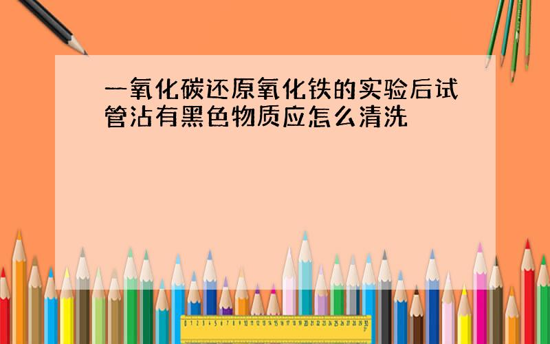 一氧化碳还原氧化铁的实验后试管沾有黑色物质应怎么清洗