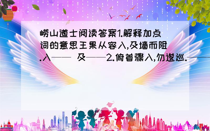 崂山道士阅读答案1.解释加点词的意思王果从容入,及墙而阻.入—— 及——2.俯首骤入,勿逡巡.————