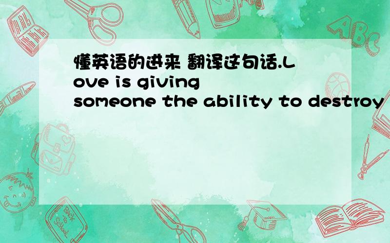 懂英语的进来 翻译这句话.Love is giving someone the ability to destroy y