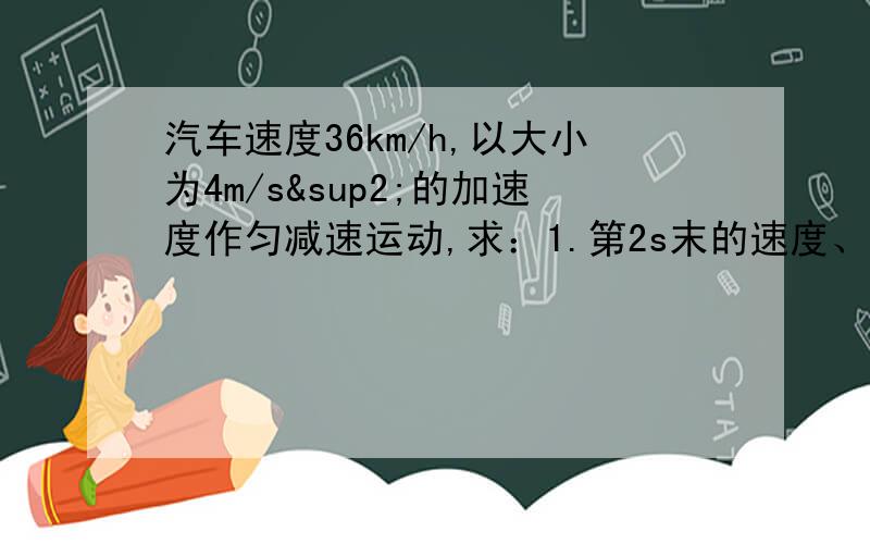 汽车速度36km/h,以大小为4m/s²的加速度作匀减速运动,求：1.第2s末的速度、位移 2.第3s末的速度