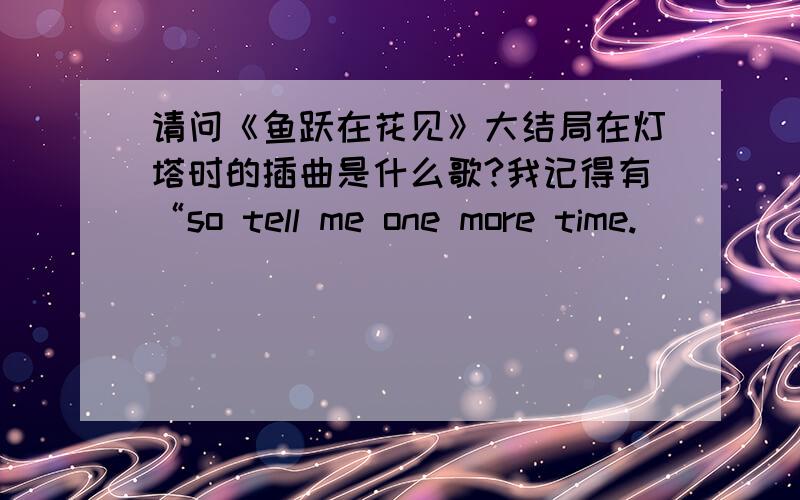 请问《鱼跃在花见》大结局在灯塔时的插曲是什么歌?我记得有“so tell me one more time.