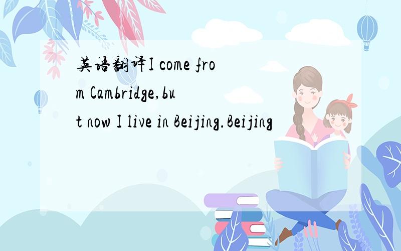 英语翻译I come from Cambridge,but now I live in Beijing.Beijing