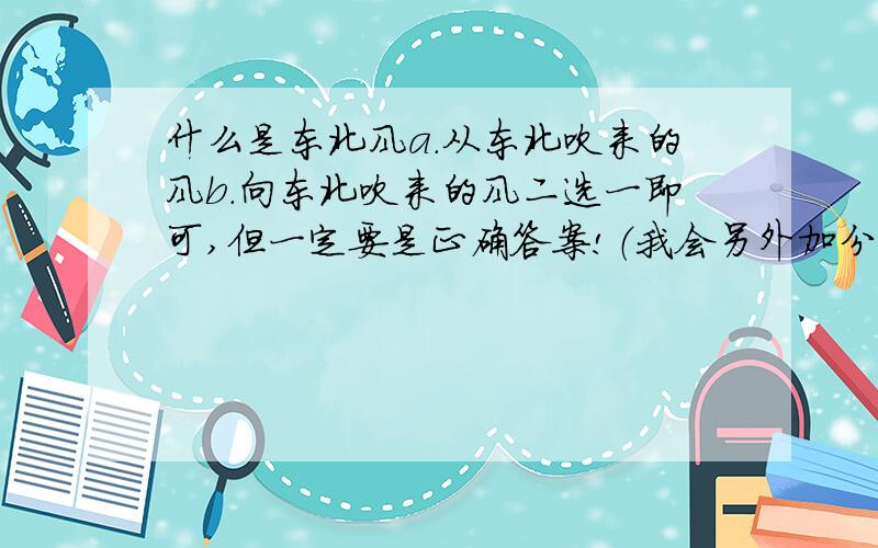 什么是东北风a.从东北吹来的风b.向东北吹来的风二选一即可,但一定要是正确答案!（我会另外加分.）