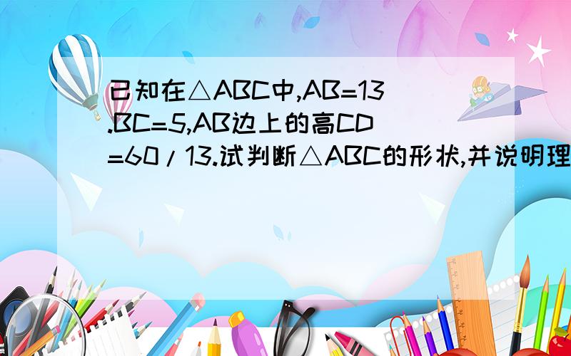 已知在△ABC中,AB=13.BC=5,AB边上的高CD=60/13.试判断△ABC的形状,并说明理由.一定要有图!