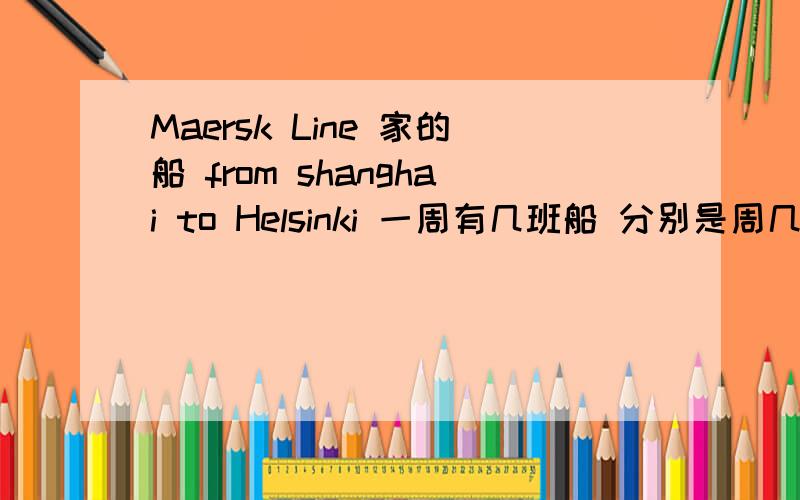 Maersk Line 家的船 from shanghai to Helsinki 一周有几班船 分别是周几呀