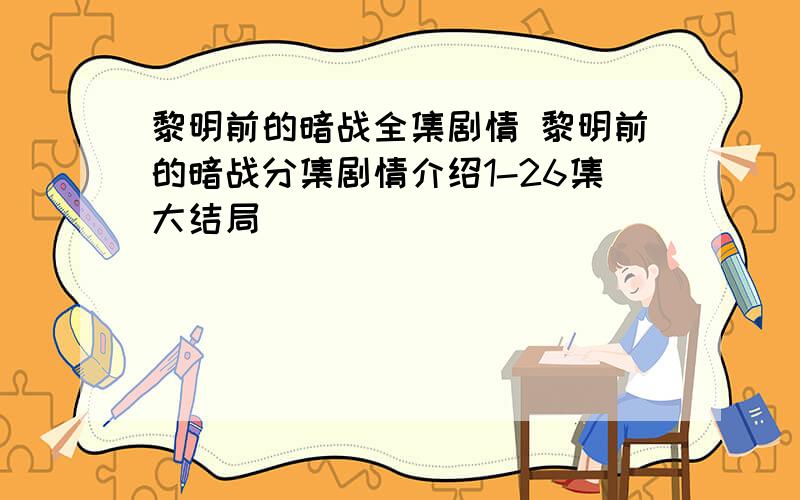 黎明前的暗战全集剧情 黎明前的暗战分集剧情介绍1-26集大结局