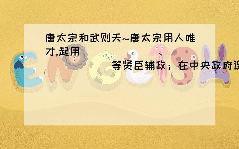 唐太宗和武则天~唐太宗用人唯才,起用_______、________等贤臣辅政；在中央政府设______,重视吏治,使政