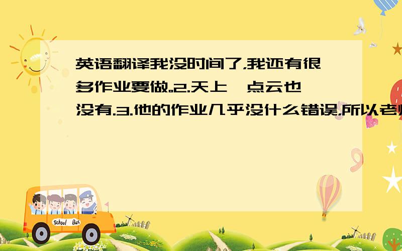 英语翻译我没时间了，我还有很多作业要做。2.天上一点云也没有.3.他的作业几乎没什么错误，所以老师表扬了他.4.在暑假他