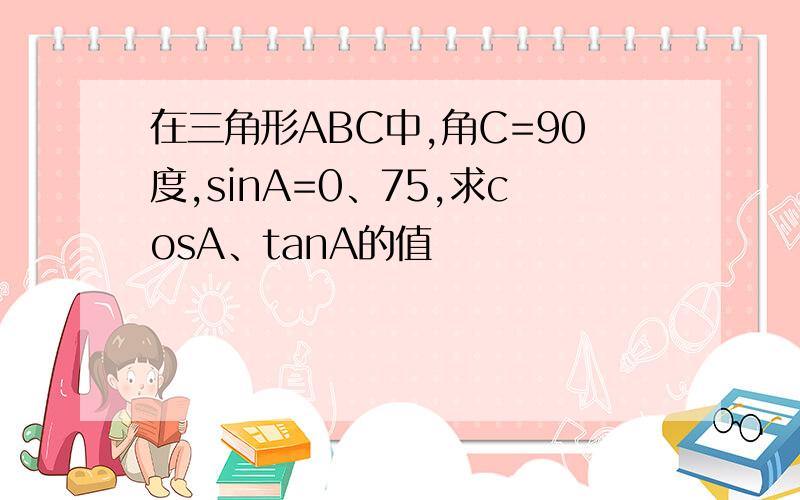 在三角形ABC中,角C=90度,sinA=0、75,求cosA、tanA的值