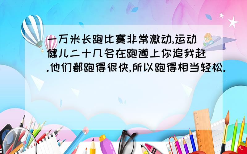 一万米长跑比赛非常激动,运动健儿二十几名在跑道上你追我赶.他们都跑得很快,所以跑得相当轻松.