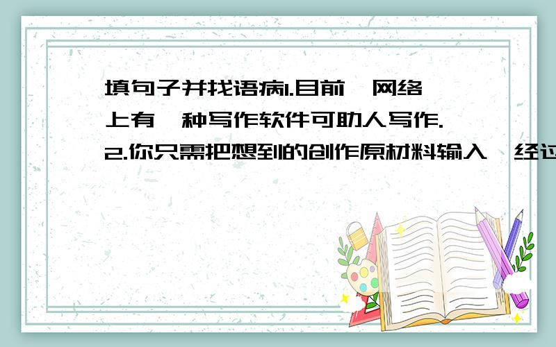 填句子并找语病1.目前,网络上有一种写作软件可助人写作.2.你只需把想到的创作原材料输入,经过一定的积累和不断的排列组合