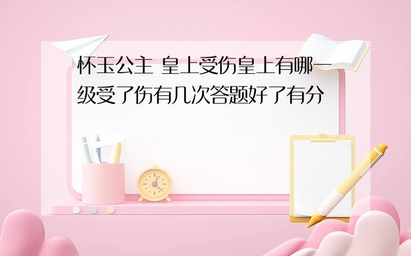 怀玉公主 皇上受伤皇上有哪一级受了伤有几次答题好了有分