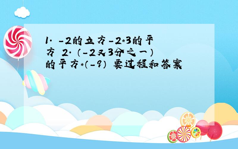 1. -2的立方-2*3的平方 2. （-2又3分之一）的平方*（-9） 要过程和答案