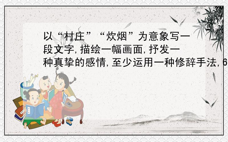 以“村庄”“炊烟”为意象写一段文字,描绘一幅画面,抒发一种真挚的感情,至少运用一种修辞手法,60字左