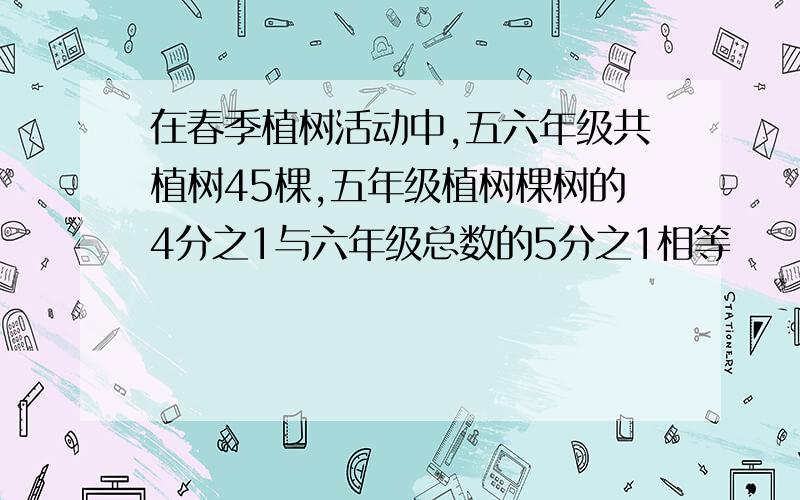 在春季植树活动中,五六年级共植树45棵,五年级植树棵树的4分之1与六年级总数的5分之1相等