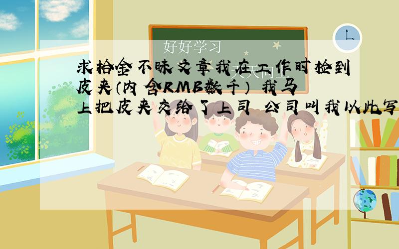 求拾金不昧文章我在工作时检到皮夹（内含RMB数千） 我马上把皮夹交给了上司 公司叫我以此写篇文章- - 求了