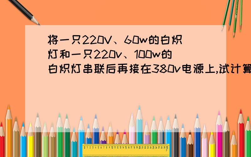 将一只220V、60w的白炽灯和一只220v、100w的白炽灯串联后再接在380v电源上,试计算总电流