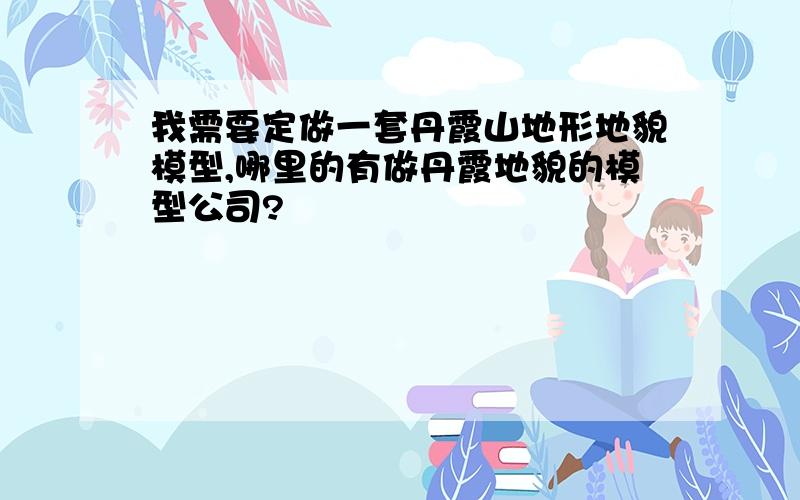 我需要定做一套丹霞山地形地貌模型,哪里的有做丹霞地貌的模型公司?