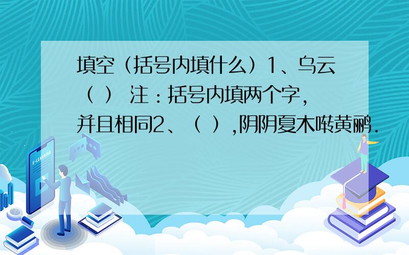 填空（括号内填什么）1、乌云（ ） 注：括号内填两个字,并且相同2、（ ）,阴阴夏木啭黄鹂.