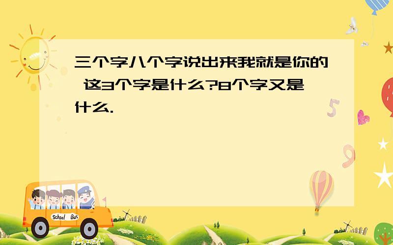 三个字八个字说出来我就是你的 这3个字是什么?8个字又是什么.