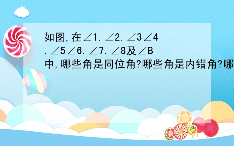 如图,在∠1.∠2.∠3∠4.∠5∠6.∠7.∠8及∠B中,哪些角是同位角?哪些角是内错角?哪些角是同旁内角?