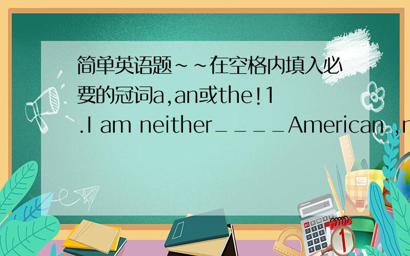 简单英语题~~在空格内填入必要的冠词a,an或the!1.I am neither____American ,nor _