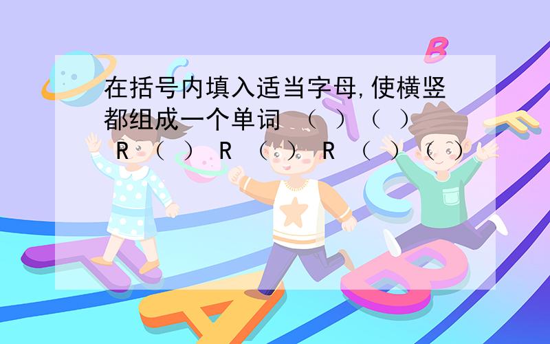 在括号内填入适当字母,使横竖都组成一个单词 （ ）（ ） R （ ） R （ ） R （ ）（ ）