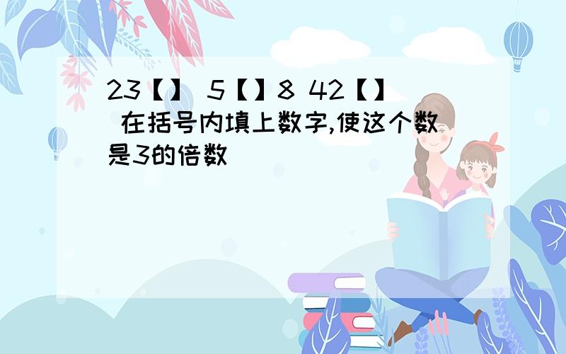 23【】 5【】8 42【】 在括号内填上数字,使这个数是3的倍数