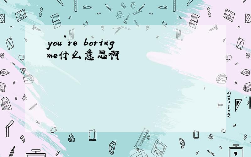 you're boring me什么意思啊