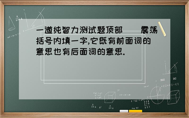 一道纯智力测试题顶部（）震荡括号内填一字,它既有前面词的意思也有后面词的意思.